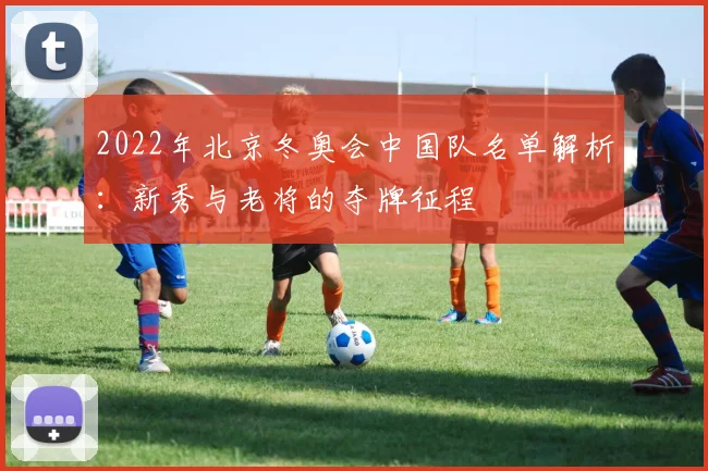 2022年北京冬奥会中国队名单解析：新秀与老将的夺牌征程