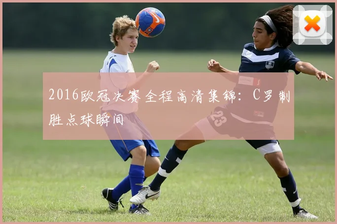 2016欧冠决赛全程高清集锦：C罗制胜点球瞬间