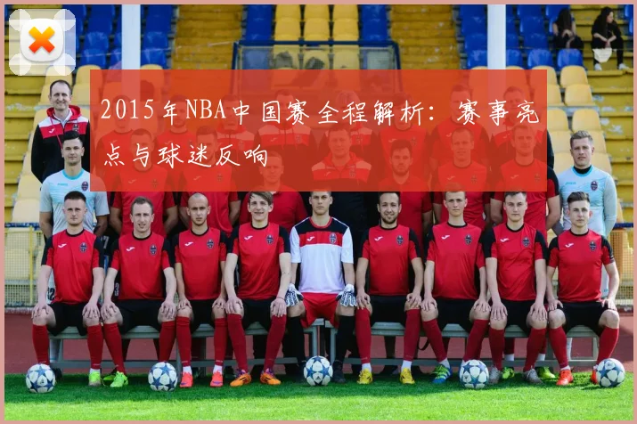 2015年NBA中国赛全程解析：赛事亮点与球迷反响