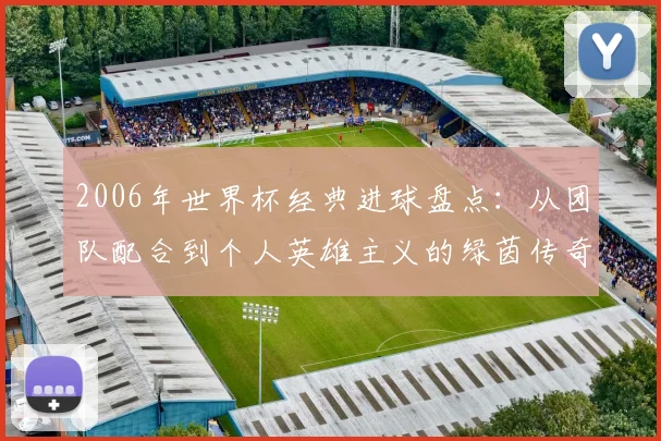 2006年世界杯经典进球盘点：从团队配合到个人英雄主义的绿茵传奇