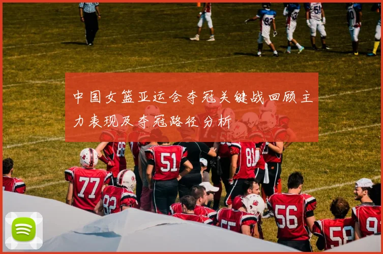 中国女篮亚运会夺冠关键战回顾主力表现及夺冠路径分析