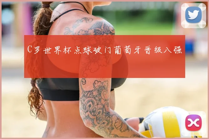 C罗世界杯点球破门葡萄牙晋级八强