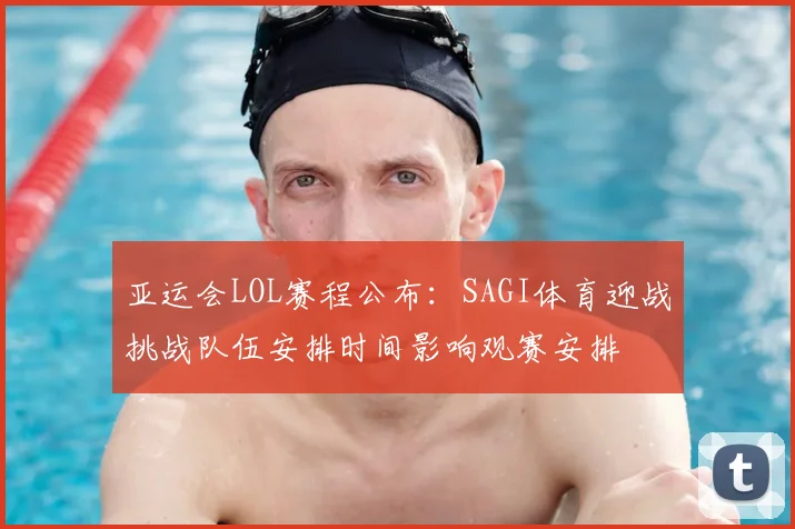 亚运会LOL赛程公布：SAGI体育迎战挑战队伍安排时间影响观赛安排