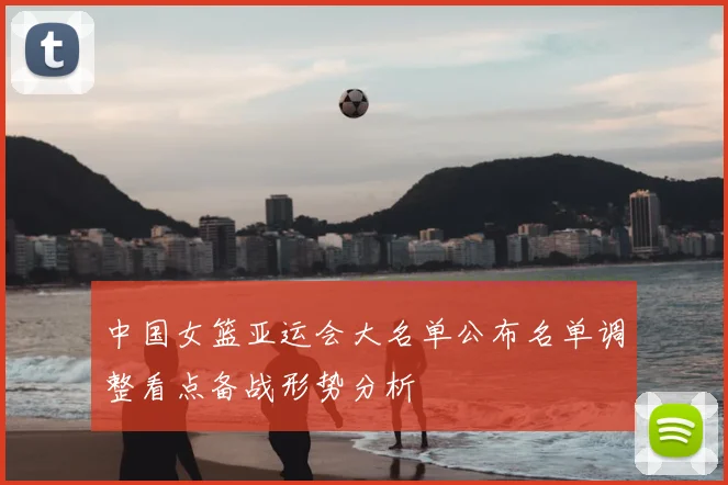 中国女篮亚运会大名单公布名单调整看点备战形势分析