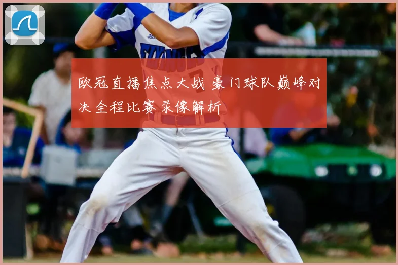 欧冠直播焦点大战 豪门球队巅峰对决全程比赛录像解析
