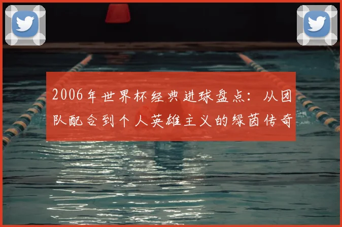 2006年世界杯经典进球盘点：从团队配合到个人英雄主义的绿茵传奇