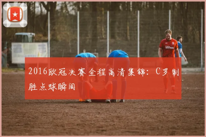2016欧冠决赛全程高清集锦：C罗制胜点球瞬间