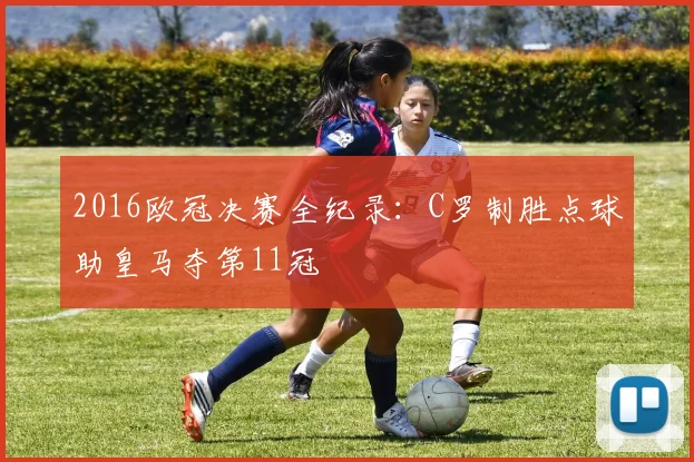 2016欧冠决赛全纪录：C罗制胜点球助皇马夺第11冠
