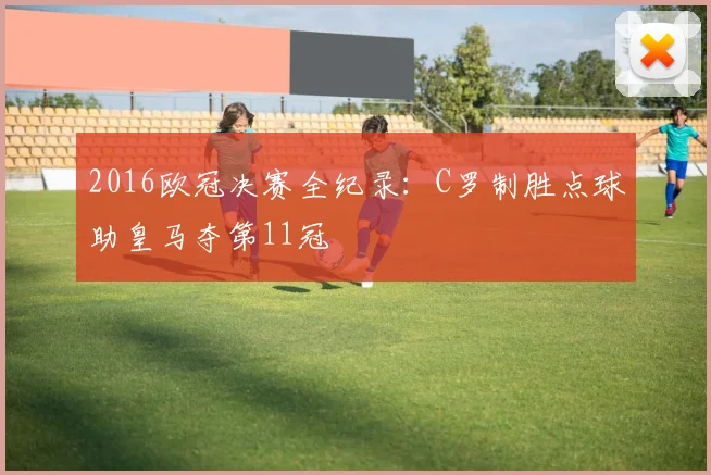 2016欧冠决赛全纪录：C罗制胜点球助皇马夺第11冠