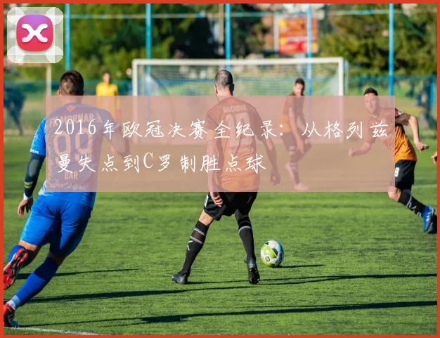 2016年欧冠决赛全纪录：从格列兹曼失点到C罗制胜点球
