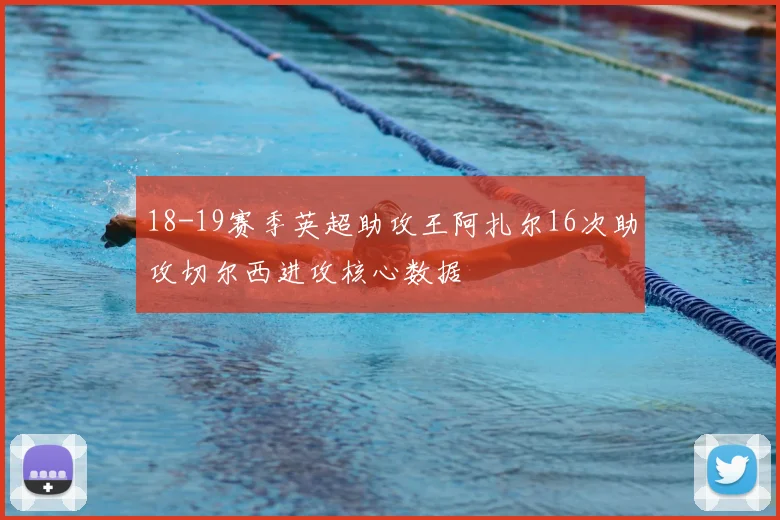 18-19赛季英超助攻王阿扎尔16次助攻切尔西进攻核心数据