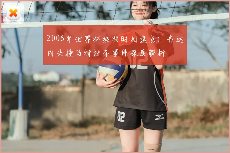 2006年世界杯经典时刻盘点：齐达内头撞马特拉齐事件深度解析