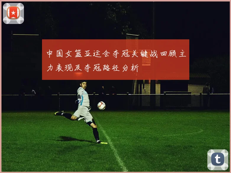 中国女篮亚运会夺冠关键战回顾主力表现及夺冠路径分析