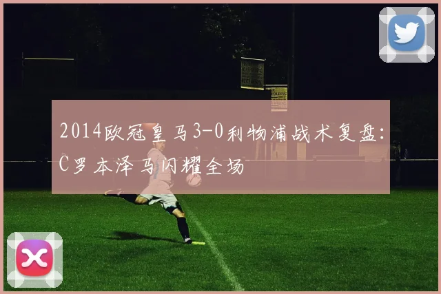 2014欧冠皇马3-0利物浦战术复盘：C罗本泽马闪耀全场