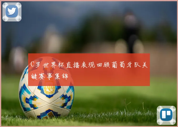 C罗世界杯直播表现回顾葡萄牙队关键赛事集锦