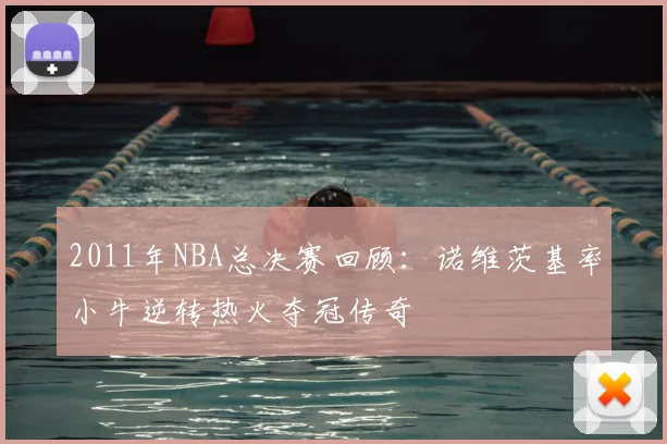 2011年NBA总决赛回顾：诺维茨基率小牛逆转热火夺冠传奇